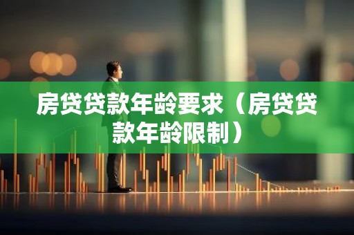 房贷贷款年龄要求（房贷贷款年龄限制）