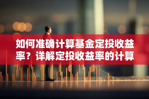 如何准确计算基金定投收益率？详解定投收益率的计算方法与技巧