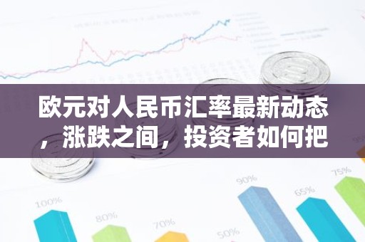 欧元对人民币汇率最新动态，涨跌之间，投资者如何把握？