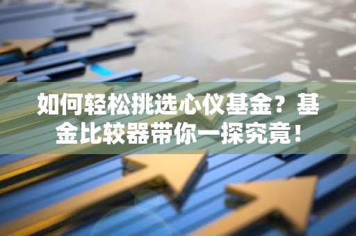 如何轻松挑选心仪基金？基金比较器带你一探究竟！