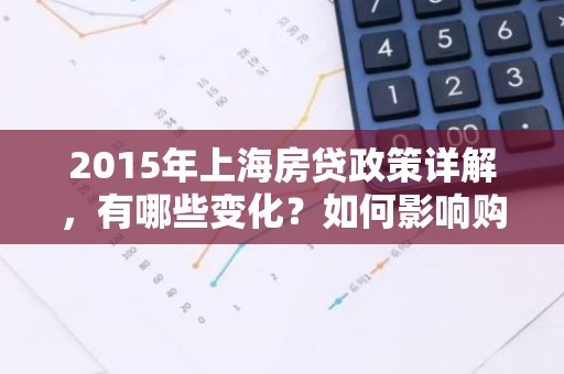 2015年上海房贷政策详解，有哪些变化？如何影响购房者？