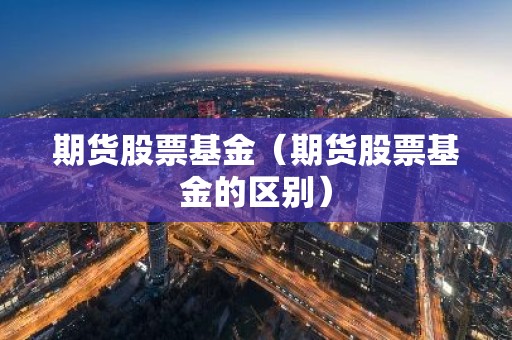 期货股票基金（期货股票基金的区别）