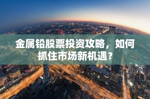 金属铅股票投资攻略，如何抓住市场新机遇？