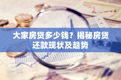 大家房贷多少钱？揭秘房贷还款现状及趋势