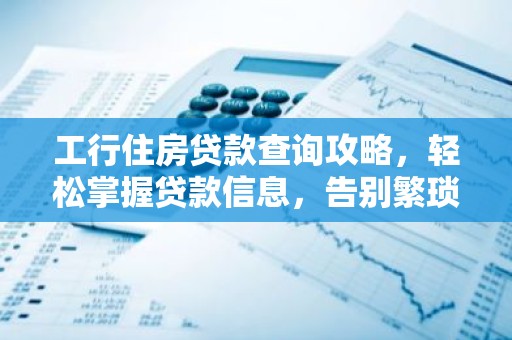 工行住房贷款查询攻略，轻松掌握贷款信息，告别繁琐流程！