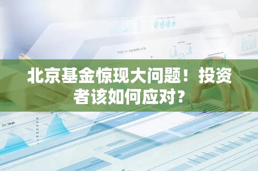北京基金惊现大问题！投资者该如何应对？