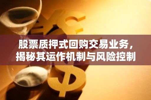 股票质押式回购交易业务，揭秘其运作机制与风险控制