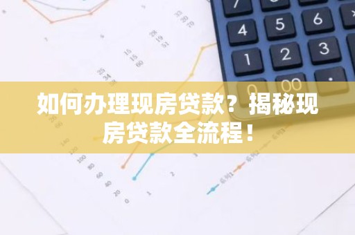 如何办理现房贷款？揭秘现房贷款全流程！