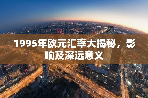 1995年欧元汇率大揭秘，影响及深远意义