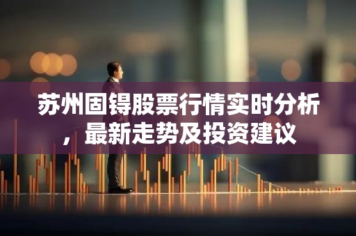 苏州固锝股票行情实时分析，最新走势及投资建议