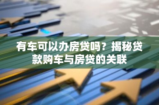 有车可以办房贷吗？揭秘贷款购车与房贷的关联