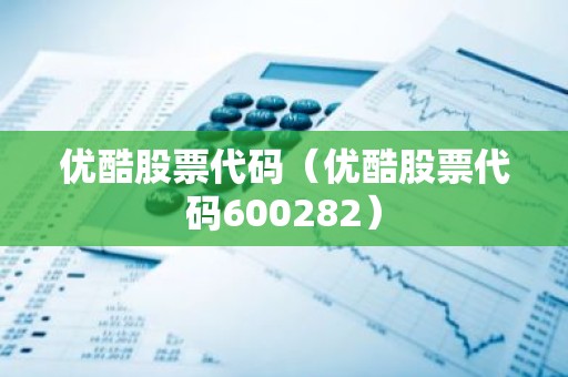 优酷股票代码（优酷股票代码600282）