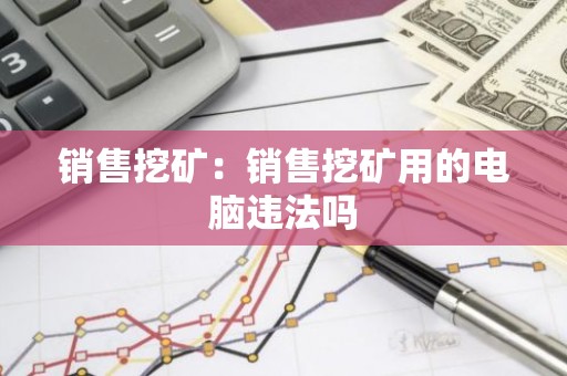 销售挖矿：销售挖矿用的电脑违法吗