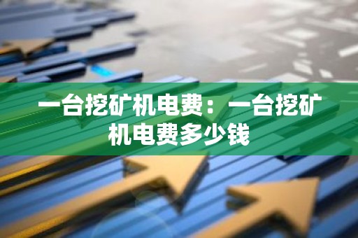 一台挖矿机电费：一台挖矿机电费多少钱