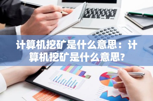计算机挖矿是什么意思：计算机挖矿是什么意思?