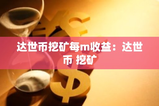 达世币挖矿每m收益：达世币 挖矿