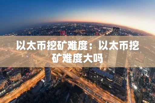 以太币挖矿难度：以太币挖矿难度大吗