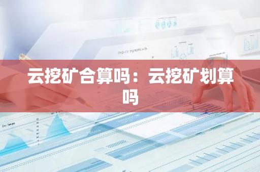 云挖矿合算吗：云挖矿划算吗