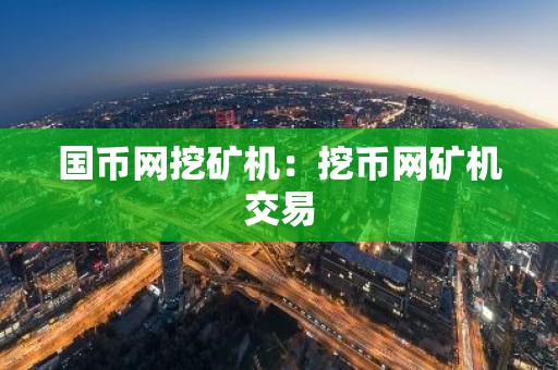 国币网挖矿机：挖币网矿机交易