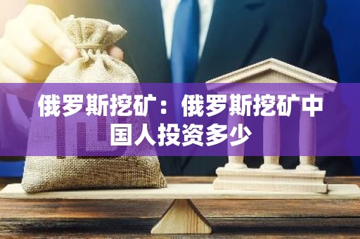 俄罗斯挖矿：俄罗斯挖矿中国人投资多少