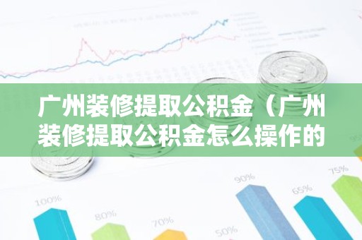 广州装修提取公积金（广州装修提取公积金怎么操作的）