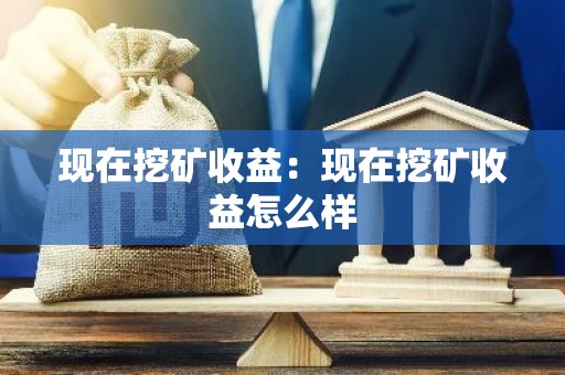 现在挖矿收益：现在挖矿收益怎么样