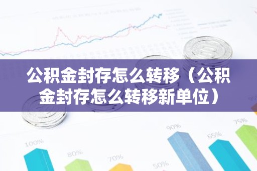 公积金封存怎么转移（公积金封存怎么转移新单位）