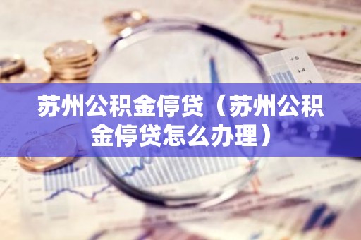 苏州公积金停贷（苏州公积金停贷怎么办理）