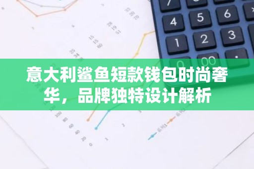 意大利鲨鱼短款钱包时尚奢华，品牌独特设计解析