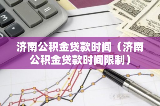 济南公积金贷款时间（济南公积金贷款时间限制）