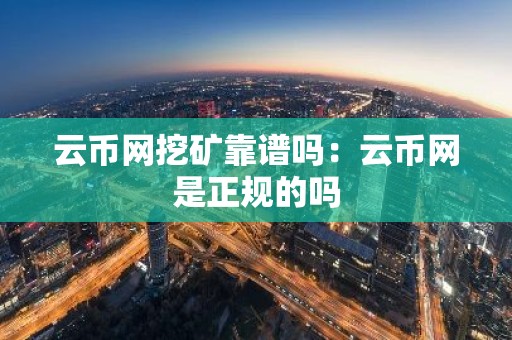 云币网挖矿靠谱吗：云币网是正规的吗