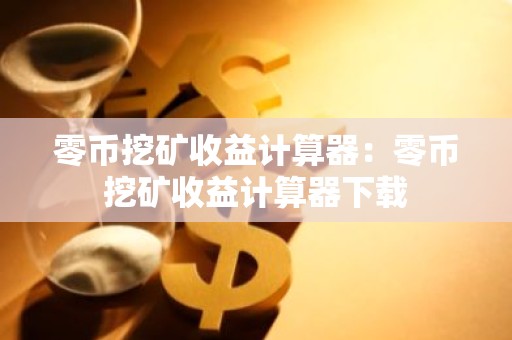 零币挖矿收益计算器：零币挖矿收益计算器下载