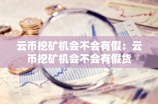 云币挖矿机会不会有假：云币挖矿机会不会有假货