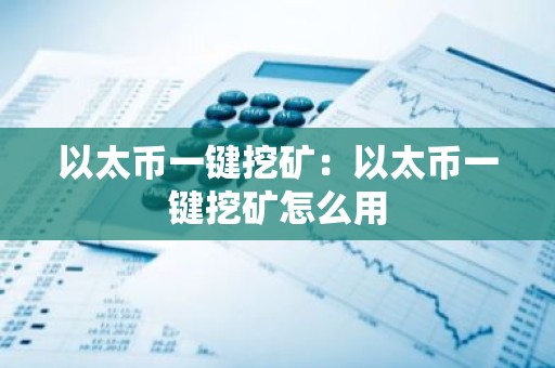 以太币一键挖矿：以太币一键挖矿怎么用
