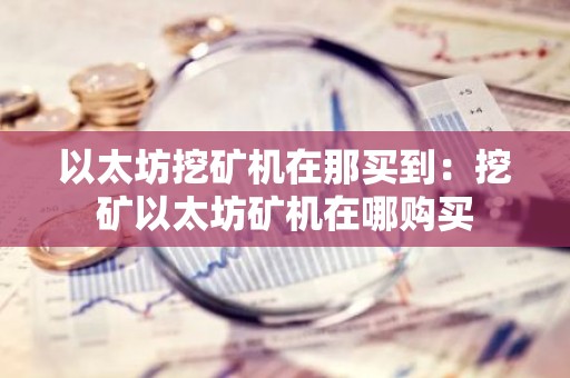 以太坊挖矿机在那买到：挖矿以太坊矿机在哪购买