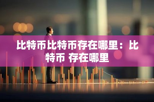 比特币比特币存在哪里：比特币 存在哪里