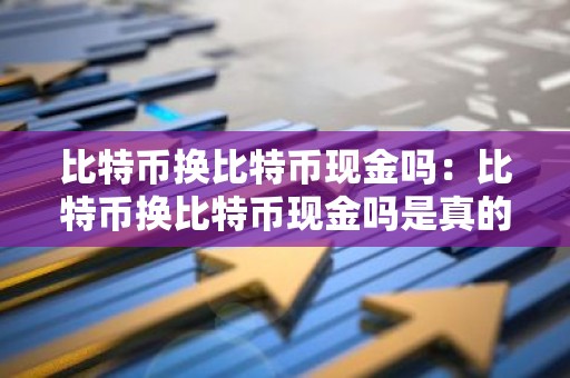 比特币换比特币现金吗：比特币换比特币现金吗是真的吗
