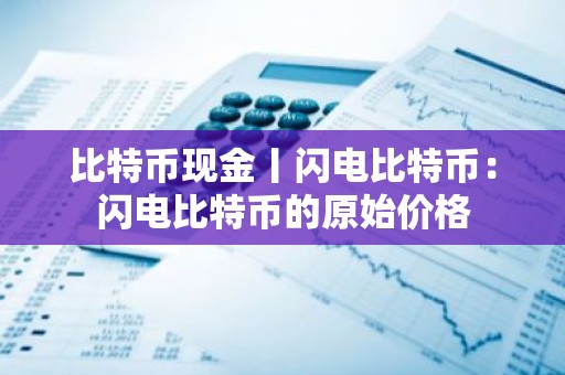 比特币现金丨闪电比特币：闪电比特币的原始价格