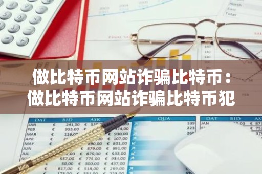 做比特币网站诈骗比特币：做比特币网站诈骗比特币犯法吗