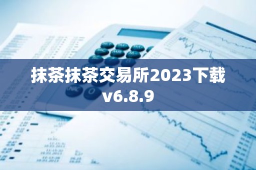 抹茶抹茶交易所2023下载v6.8.9