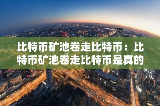 比特币矿池卷走比特币：比特币矿池卷走比特币是真的吗