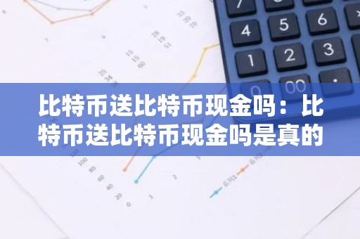 比特币送比特币现金吗：比特币送比特币现金吗是真的吗