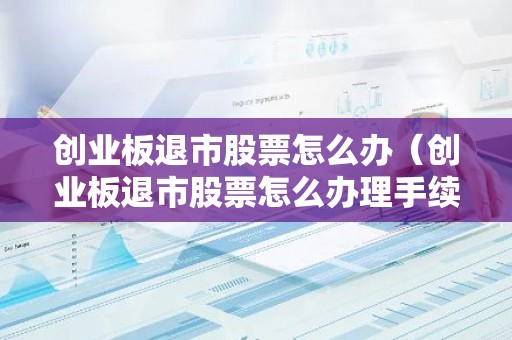 创业板退市股票怎么办（创业板退市股票怎么办理手续）