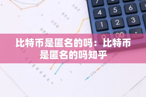 比特币是匿名的吗：比特币是匿名的吗知乎