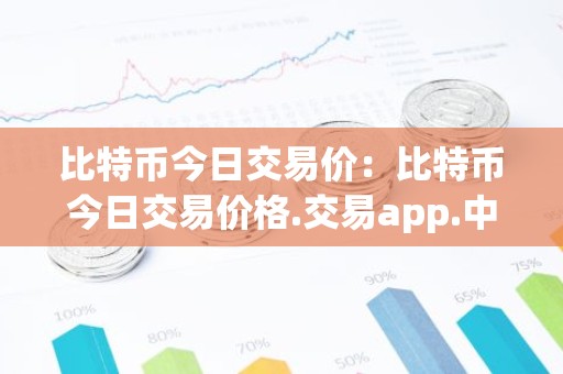 比特币今日交易价：比特币今日交易价格.交易app.中国