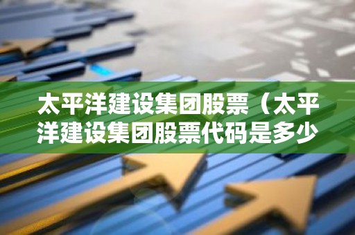 太平洋建设集团股票（太平洋建设集团股票代码是多少）