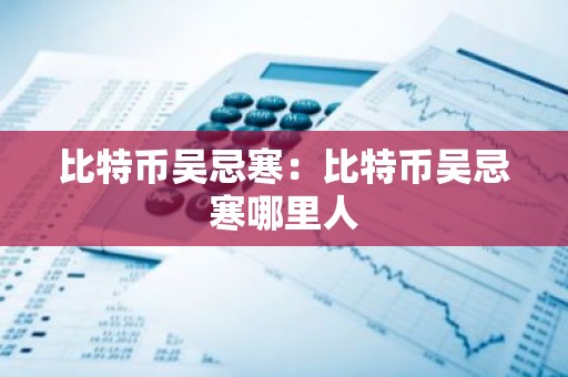 比特币吴忌寒：比特币吴忌寒哪里人