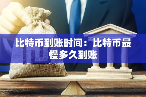 比特币到账时间：比特币最慢多久到账