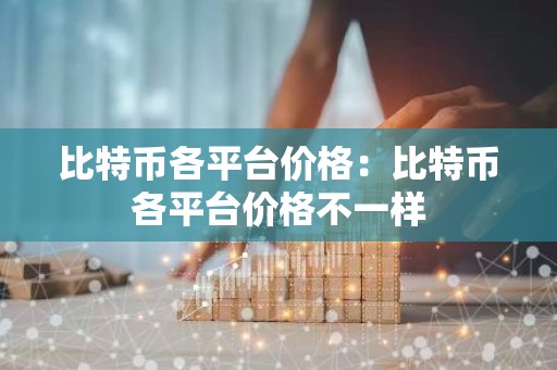 比特币各平台价格：比特币各平台价格不一样