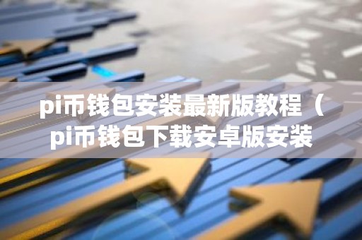 pi币钱包安装最新版教程（pi币钱包下载安卓版安装